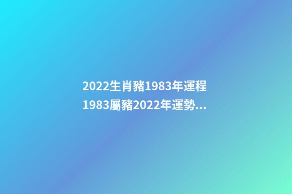 2022生肖豬1983年運程 1983屬豬2022年運勢及運程 1983屬豬2022年運勢及運程詳解